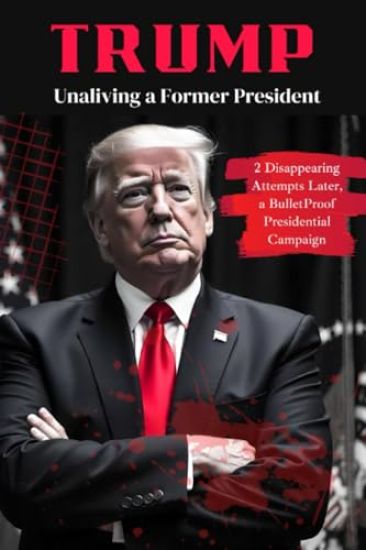 Trump: Unaliving a Former President - 2 Disappearing Attempts Later, a BulletProof Presidential Campaign