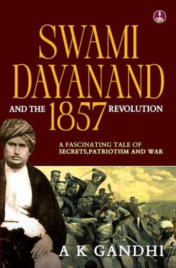 Swami Dayanand and the 1857 Revolution: A Fascinating Tale of Secrets, Patriotism and War Rani Lakshmi Bai, Tatya Tope, Mangal Pandey & the Founder of