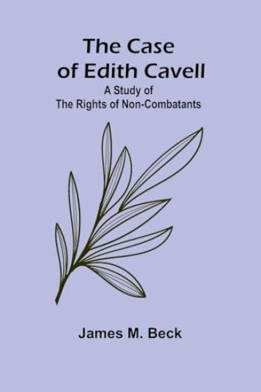 The Case of Edith Cavell; A Study of the Rights of Non-Combatants