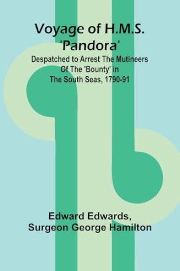 Voyage of H.M.S. 'Pandora'; Despatched to arrest the mutineers of the 'Bounty' in the South Seas, 1790-91