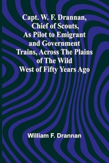 Capt. W. F. Drannan, Chief of Scouts, As Pilot to Emigrant and Government Trains, Across the Plains of the Wild West of Fifty Years Ago