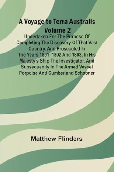 A Voyage to Terra Australis - Volume 2; Undertaken for the purpose of completing the discovery of that vast country, and prosecuted in the years 1801, 1802 and 1803, in His Majesty's ship the Investigator, and subsequently in the armed vessel Porpoise and Cu