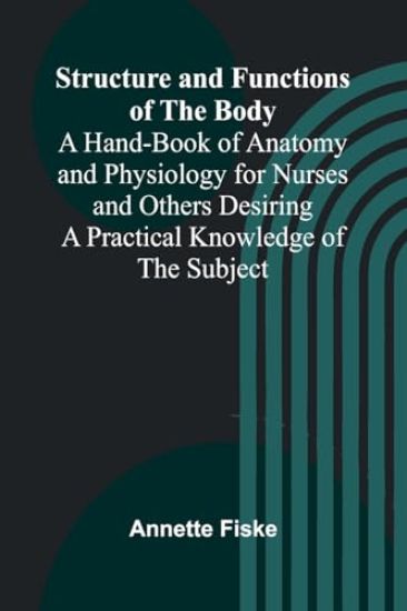 Structure and Functions of the Body;A Hand-Book of Anatomy and Physiology for Nurses and Others Desiring a Practical Knowledge of the Subject