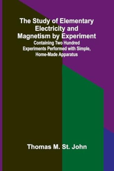 The Study of Elementary Electricity and Magnetism by Experiment;Containing Two Hundred Experiments Performed with Simple, Home-made Apparatus