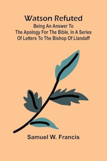 Watson Refuted; Being An Answer To The Apology For The Bible, In A Series Of Letters To The Bishop Of Llandaff