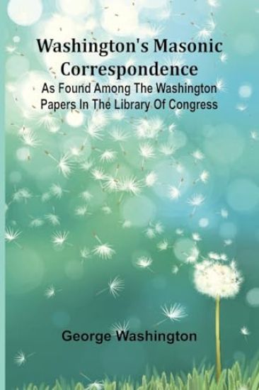 Washington'S Masonic Correspondence; As Found Among The Washington Papers In The Library Of Congress