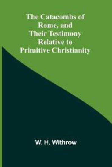 The Catacombs of Rome, and Their Testimony Relative to Primitive Christianity