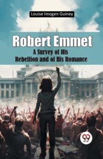 Robert Emmet a Survey of His Rebellion and of His Romance