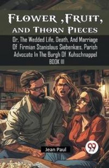 Flower, Fruit, and Thorn PiecesOr, The Wedded Life, Death, And Marriage Of Firmian Stanislaus Siebenkæs, Parish Advocate In The Burgh Of Kuhschnappel BOOK III (Edition2024)