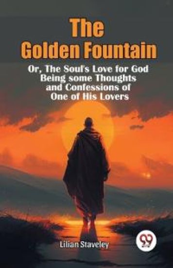 The Golden Fountain or,the Soul's Love for God Being Some Thoughts and Confessions of One of His Lovers