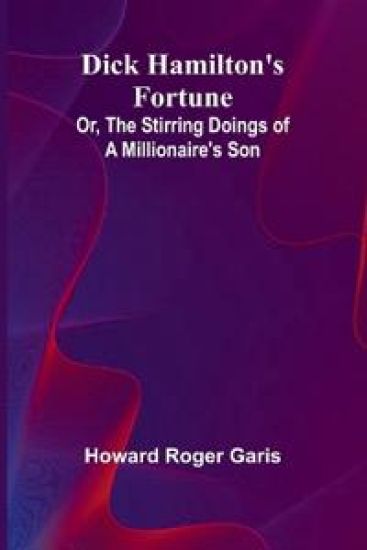 Dick Hamilton'S Fortune; Or, The Stirring Doings Of A Millionaire'S Son