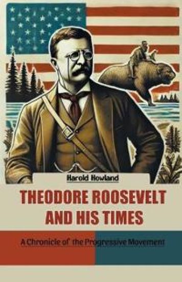 Theodore Roosevelt and His TimesA Chronicle of the Progressive Movement (Edition2024)