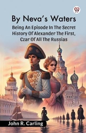 By Neva'S Waters Being An Episode In The Secret History Of Alexander The First, Czar Of All The Russias