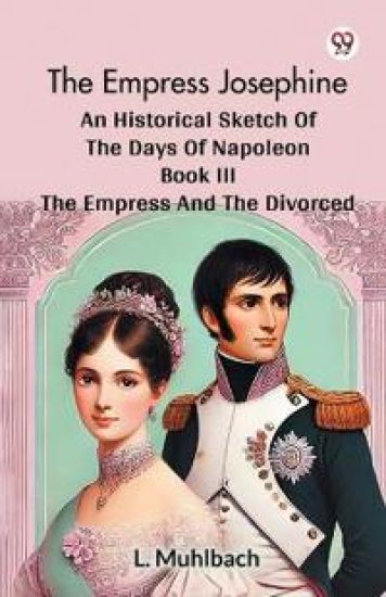 The Empress Josephine an Historical Sketch of the Days of Napoleon Book III the Empress and the Divorced