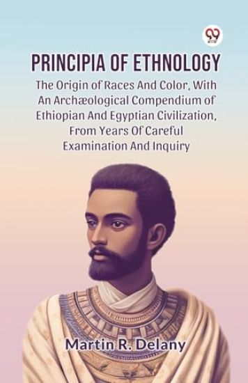 Principia of Ethnology the Origin of Races and Color, with an Arch?Ological Compendium of Ethiopian and Egyptian Civilization, from Years of Careful Examination and Inquiry