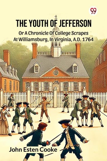 The Youth Of Jefferson Or A Chronicle Of College Scrapes At Williamsburg, In Virginia, A.D. 1764