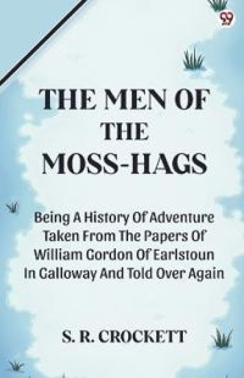 The Men Of The Moss-HagsBeing A History Of Adventure Taken From The Papers Of William Gordon Of Earlstoun In Galloway And Told Over Again (Edition1)