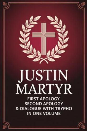 Justin Martyr: First Apology, Second Apology & Dialogue with Trypho in One Volume