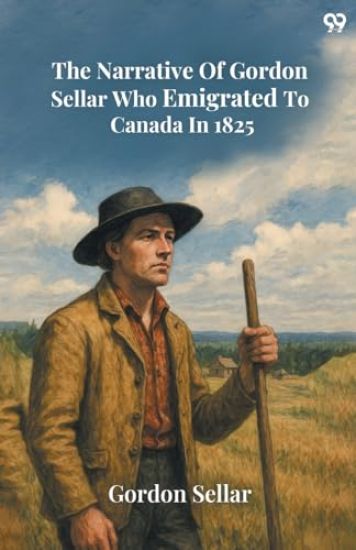 The Narrative Of Gordon Sellar Who Emigrated To Canada In 1825 (Edition1)