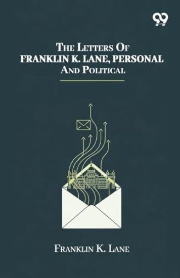 The Letters Of Franklin K. Lane, Personal And Political