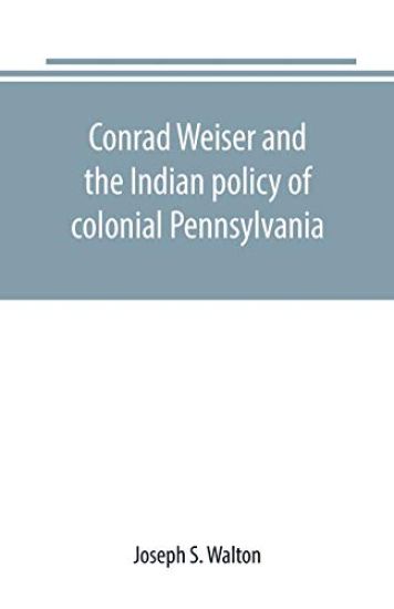 Conrad Weiser and the Indian policy of colonial Pennsylvania