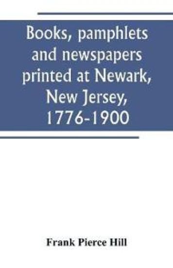Books, pamphlets and newspapers printed at Newark, New Jersey, 1776-1900