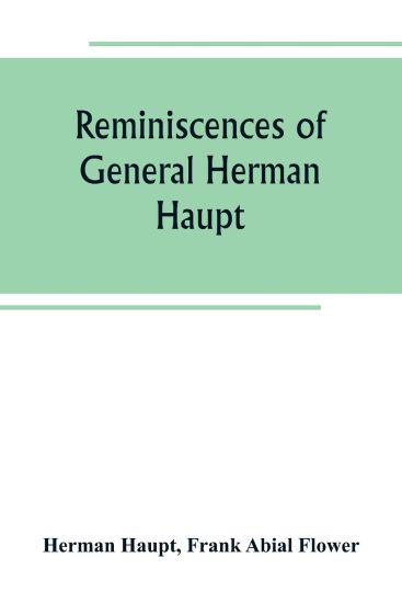 Reminiscences of General Herman Haupt; giving hitherto unpublished official orders, personal narratives of important military operations, and interviews with President Lincoln, Secretary Stanton, General-in-chief Halleck, and with Generals McDowell, McClel