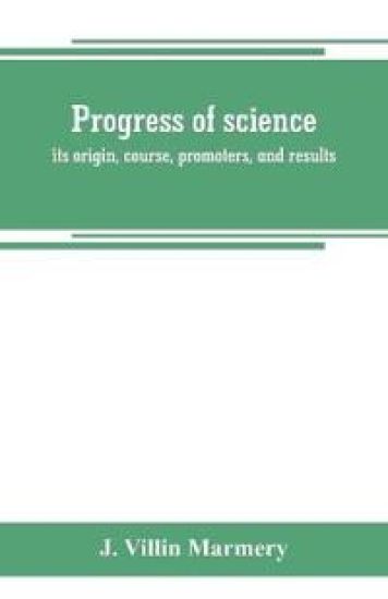 Progress of science; its origin, course, promoters, and results