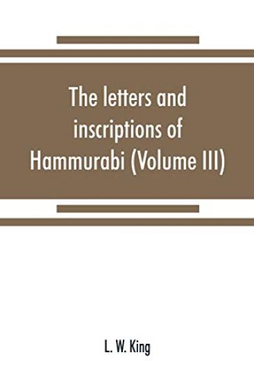 The letters and inscriptions of Hammurabi, king of Babylon, about B.C. 2200, to which are added a series of letters of other kings of the first dynasty of Babylon (Volume III)