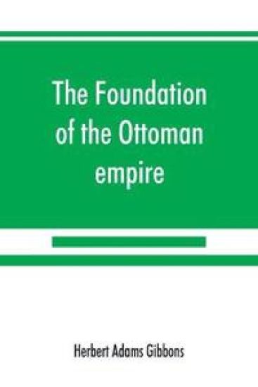 The foundation of the Ottoman empire; a history of the Osmanlis up to the death of Bayezid I (1300-1403)