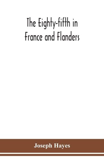 The Eighty-fifth in France and Flanders; being a history of the justly famous 85th Canadian Infantry Battalion (Nova Scotia Highlanders) in the various theatres of war, together with a nominal roll and synopsis of service of officers, non-commissioned officers