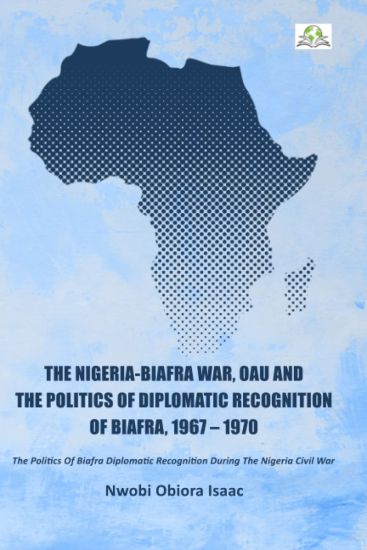 The Nigeria-Biafra War, OAU and the Politics of Diplomatic Recognition of Biafra, 1967 - 1970
