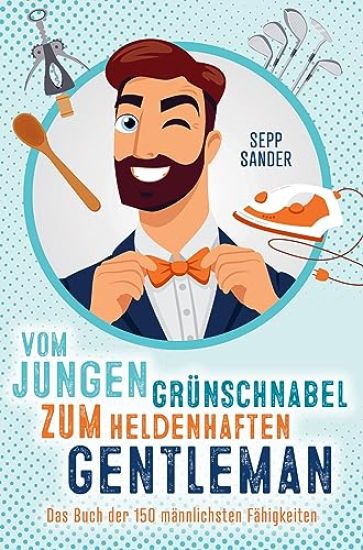 Vom jungen Grünschnabel zum heldenhaften Gentleman - Das Buch der 150 männlichsten Fähigkeiten