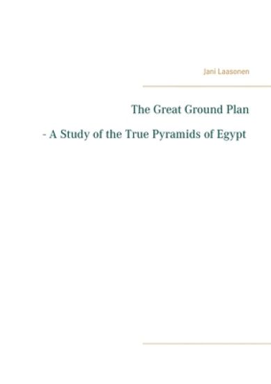 The Great Ground Plan - A Study of the True Pyramids of Egypt