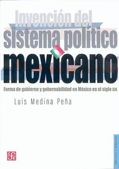 Invención del sistema pol¡tico mexicano : Forma de gobierno y gobernabilidad en México en el siglo X