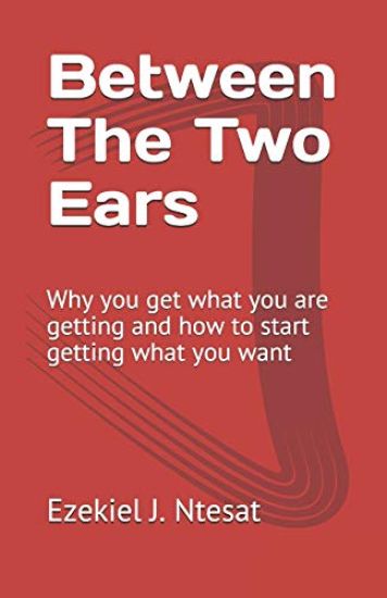 Between The Two Ears: Why you get what you are getting and how to start getting what you want