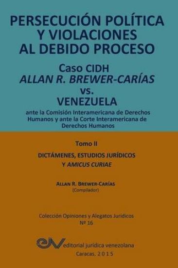 PERSECUCIÓN POLÍTICA Y VIOLACIONES AL DEBIDO PROCESO. Caso CIDH Allan R. Brewer-Carías vs. Venezuela. TOMO II. Dictamenes y Amicus Curiae