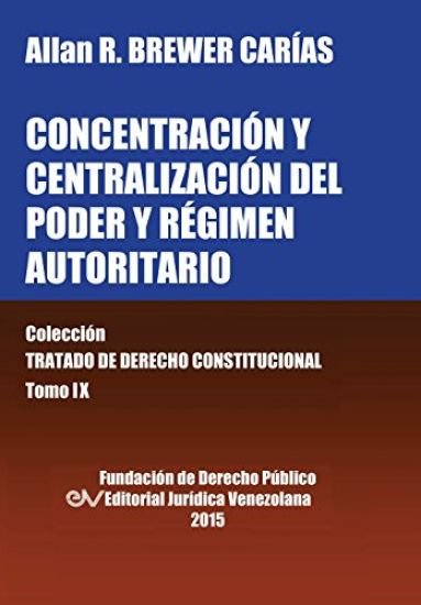 CONCENTRACIÓN Y CENTRALIZACIÓN DEL PODER Y RÉGIMEN AUTORITARIO. Colección Tratado de Derecho Constitucional, Tomo IX