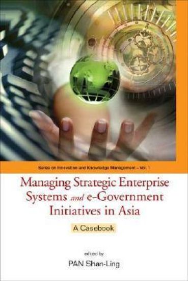 Managing Strategic Enterprise Systems And E-government Initiatives In Asia: A Casebook