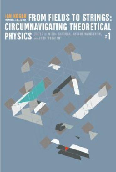 From Fields To Strings: Circumnavigating Theoretical Physics - Ian Kogan Memorial Collection (In 3 Volumes)