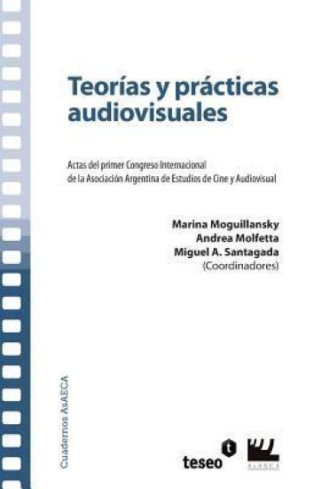 Teorías y prácticas audiovisuales: Actas del primer Congreso Internacional de la Asociación Argentina de Estudios de Cine y Audiovisual
