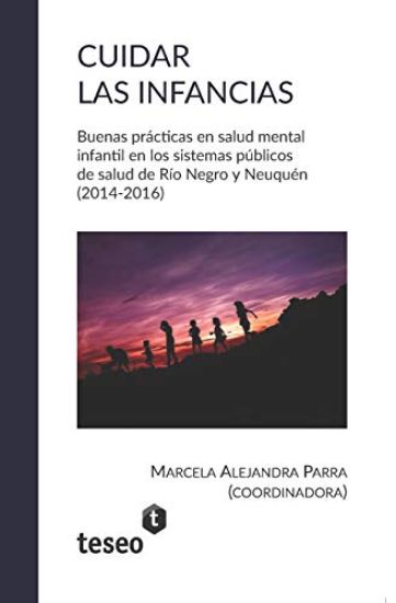 Cuidar Las Infancias: Buenas Prácticas En Salud Mental Infantil En Los Sistemas Públicos de Salud de Río Negro Y Neuquén (2014-2016)