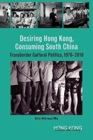 Desiring Hong Kong, Consuming South China – Transborder Cultural Politics, 1970–2010