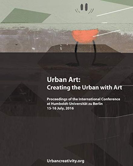 Urban Art: Creating the Urban with Art: Proceedings of the International Conference at Humboldt-Universitat zu Berlin 15-16 July, 2016