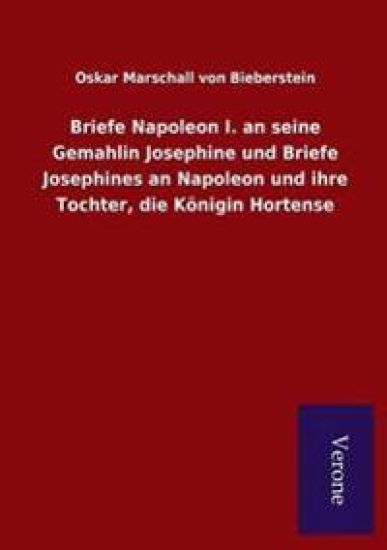 Briefe Napoleon I. an seine Gemahlin Josephine und Briefe Josephines an Napoleon und ihre Tochter, die Königin Hortense