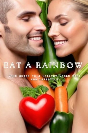 Eat A Rainbow: Your guide to a healthy vegan diet and lifestyle