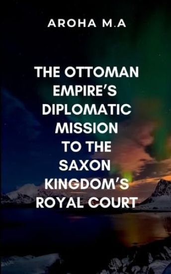 The Ottoman Empire's Diplomatic Mission to the Saxon Kingdom's Royal Court