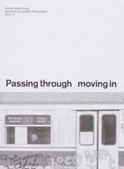 PASSING THROUGH MOVING IN AND GETTING AWAY WITH IT: Gordon Matta-Clark New York City Gra?ti Photographs, 1972–73